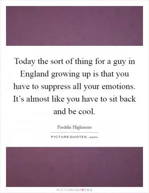 Today the sort of thing for a guy in England growing up is that you have to suppress all your emotions. It’s almost like you have to sit back and be cool Picture Quote #1