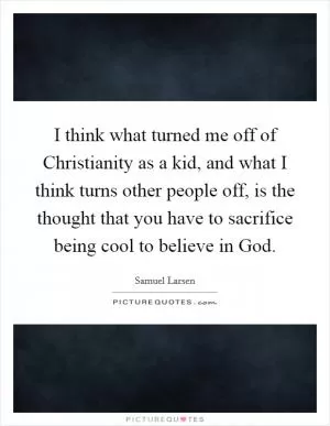 I think what turned me off of Christianity as a kid, and what I think turns other people off, is the thought that you have to sacrifice being cool to believe in God Picture Quote #1
