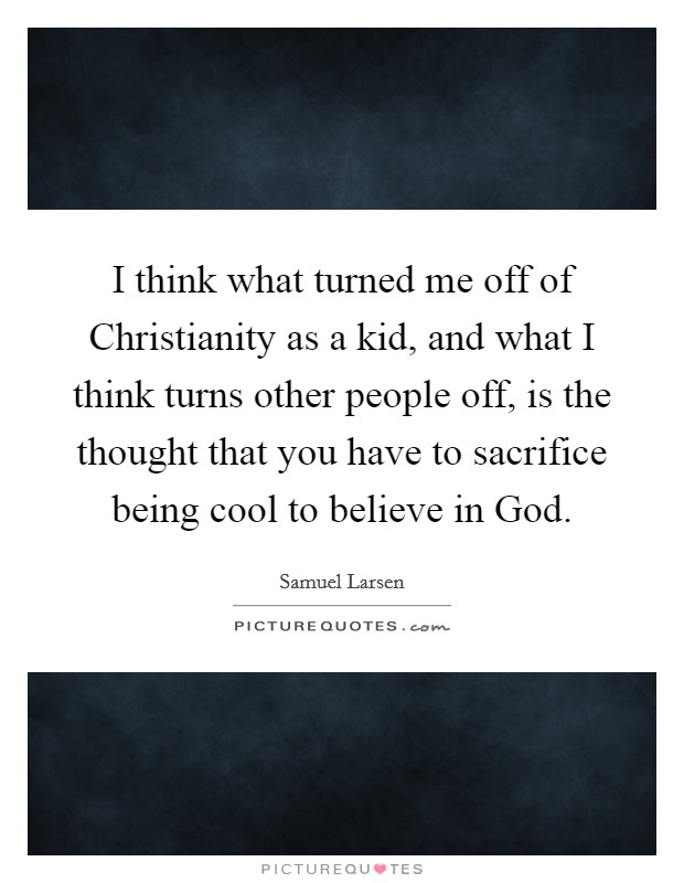 I think what turned me off of Christianity as a kid, and what I think turns other people off, is the thought that you have to sacrifice being cool to believe in God. Picture Quote #1