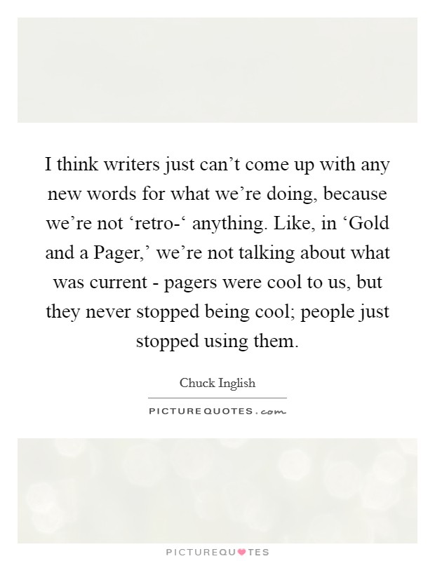 I think writers just can't come up with any new words for what we're doing, because we're not ‘retro-‘ anything. Like, in ‘Gold and a Pager,' we're not talking about what was current - pagers were cool to us, but they never stopped being cool; people just stopped using them. Picture Quote #1