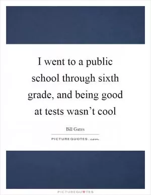 I went to a public school through sixth grade, and being good at tests wasn’t cool Picture Quote #1