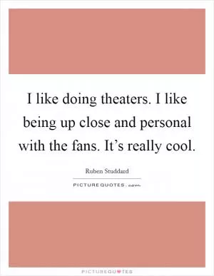 I like doing theaters. I like being up close and personal with the fans. It’s really cool Picture Quote #1