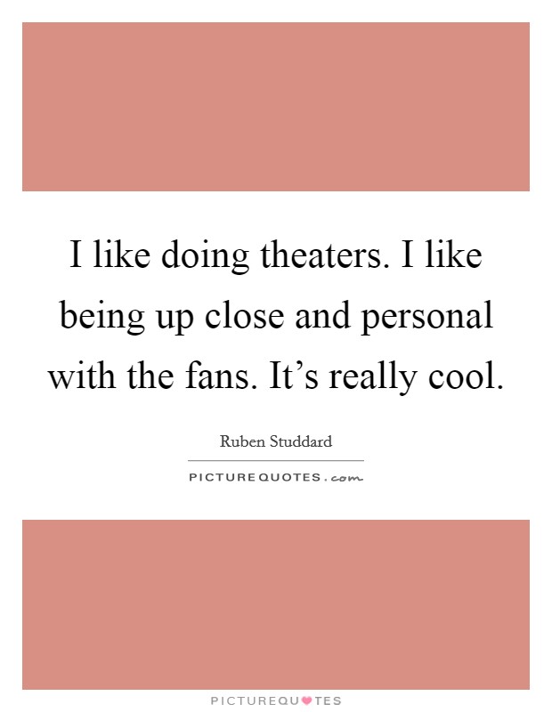 I like doing theaters. I like being up close and personal with the fans. It's really cool. Picture Quote #1