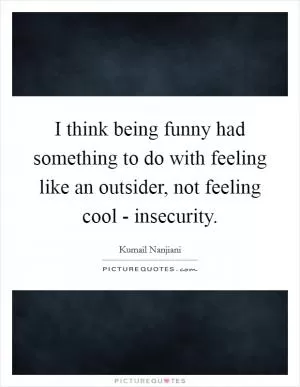 I think being funny had something to do with feeling like an outsider, not feeling cool - insecurity Picture Quote #1