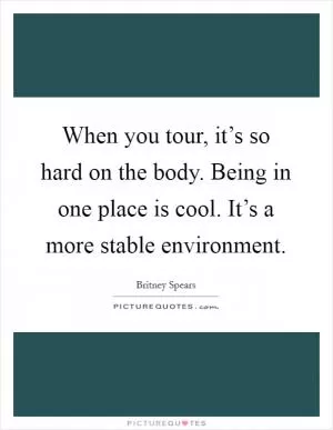 When you tour, it’s so hard on the body. Being in one place is cool. It’s a more stable environment Picture Quote #1