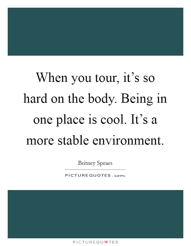 When you tour, it's so hard on the body. Being in one place is cool. It's a more stable environment. Picture Quote #1