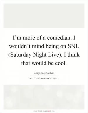 I’m more of a comedian. I wouldn’t mind being on SNL (Saturday Night Live). I think that would be cool Picture Quote #1