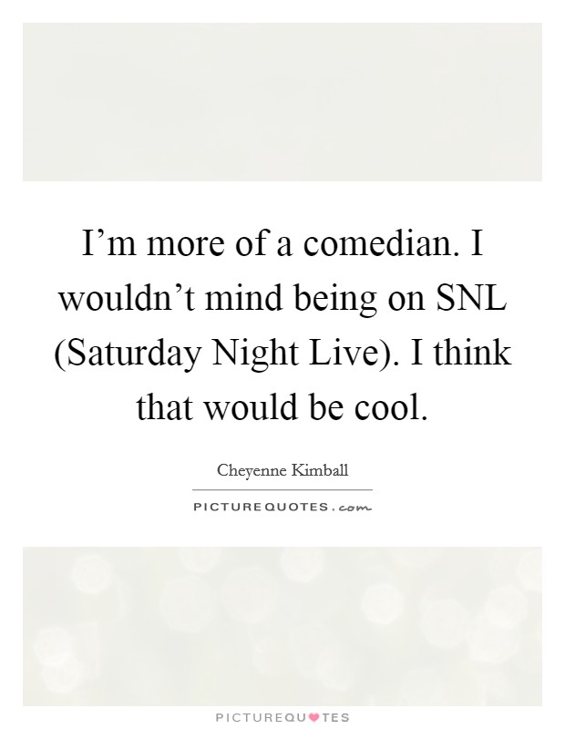 I'm more of a comedian. I wouldn't mind being on SNL (Saturday Night Live). I think that would be cool. Picture Quote #1