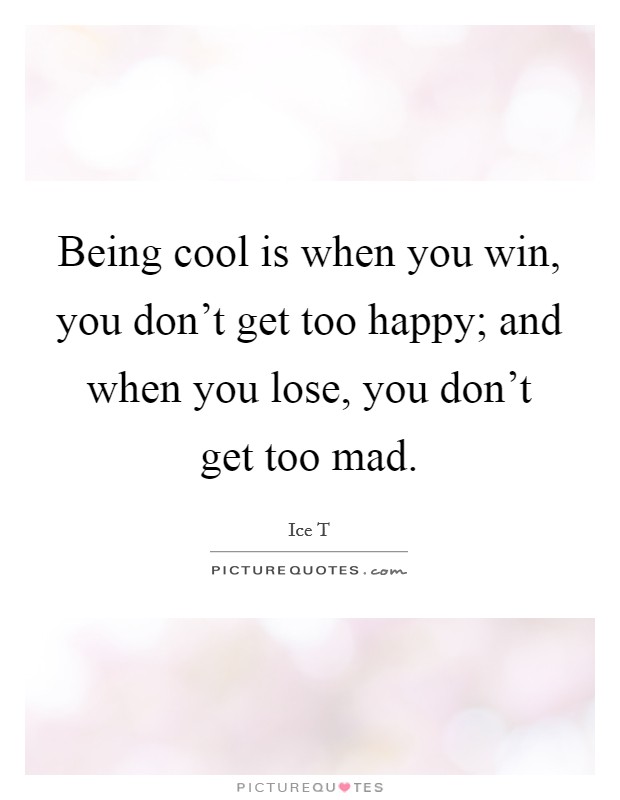 Being cool is when you win, you don't get too happy; and when you lose, you don't get too mad. Picture Quote #1