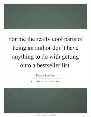 For me the really cool parts of being an author don’t have anything to do with getting onto a bestseller list Picture Quote #1