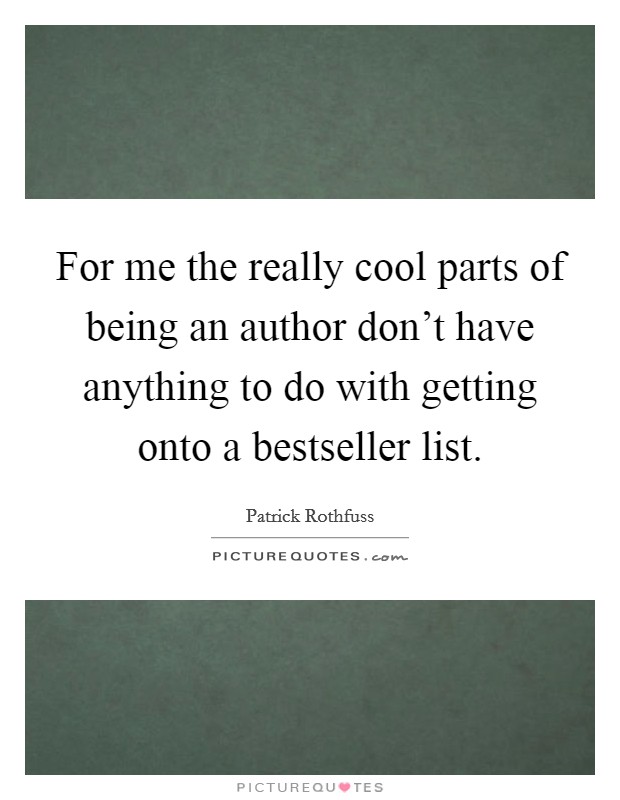 For me the really cool parts of being an author don't have anything to do with getting onto a bestseller list. Picture Quote #1