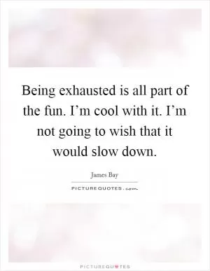 Being exhausted is all part of the fun. I’m cool with it. I’m not going to wish that it would slow down Picture Quote #1