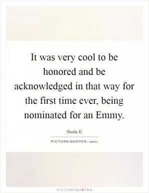 It was very cool to be honored and be acknowledged in that way for the first time ever, being nominated for an Emmy Picture Quote #1