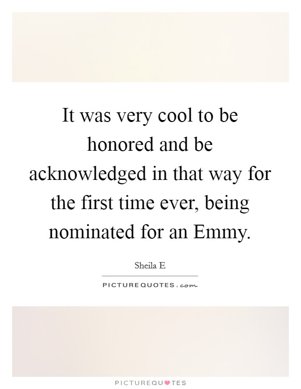 It was very cool to be honored and be acknowledged in that way for the first time ever, being nominated for an Emmy. Picture Quote #1