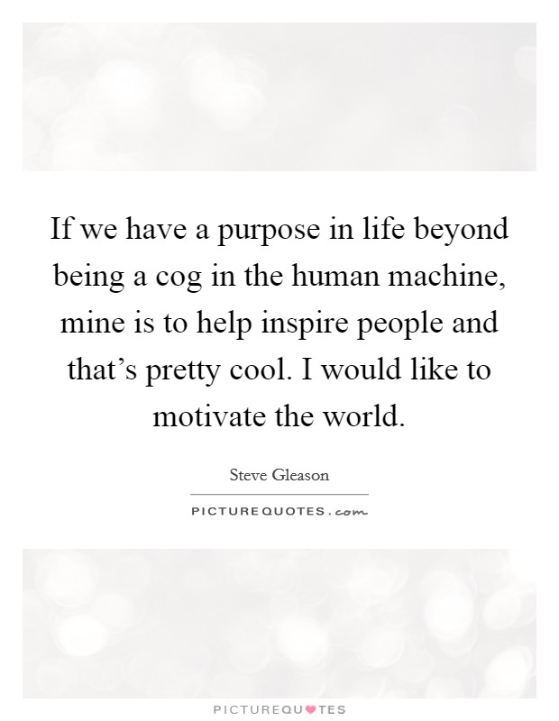 If we have a purpose in life beyond being a cog in the human machine, mine is to help inspire people and that's pretty cool. I would like to motivate the world. Picture Quote #1