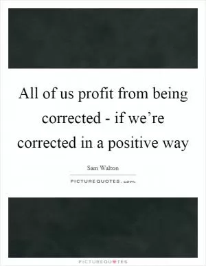 All of us profit from being corrected - if we’re corrected in a positive way Picture Quote #1