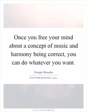 Once you free your mind about a concept of music and harmony being correct, you can do whatever you want Picture Quote #1