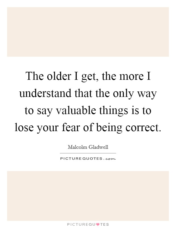 The older I get, the more I understand that the only way to say valuable things is to lose your fear of being correct. Picture Quote #1