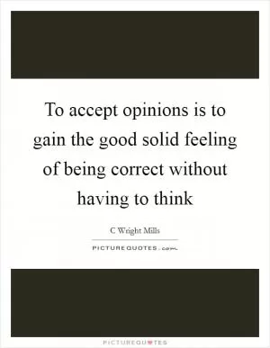 To accept opinions is to gain the good solid feeling of being correct without having to think Picture Quote #1