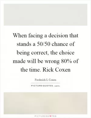 When facing a decision that stands a 50/50 chance of being correct, the choice made will be wrong 80% of the time. Rick Coxen Picture Quote #1