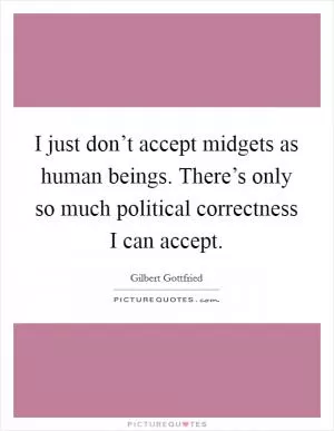 I just don’t accept midgets as human beings. There’s only so much political correctness I can accept Picture Quote #1