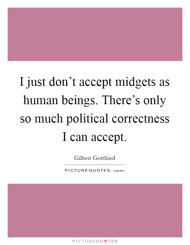 I just don't accept midgets as human beings. There's only so much political correctness I can accept. Picture Quote #1