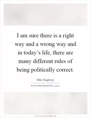 I am sure there is a right way and a wrong way and in today’s life, there are many different rules of being politically correct Picture Quote #1