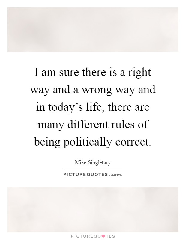I am sure there is a right way and a wrong way and in today's life, there are many different rules of being politically correct. Picture Quote #1