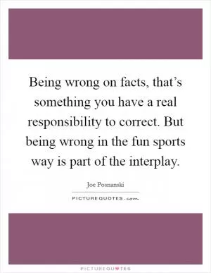 Being wrong on facts, that’s something you have a real responsibility to correct. But being wrong in the fun sports way is part of the interplay Picture Quote #1
