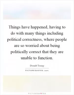 Things have happened, having to do with many things including political correctness, where people are so worried about being politically correct that they are unable to function Picture Quote #1