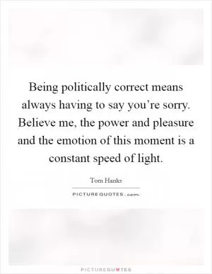 Being politically correct means always having to say you’re sorry. Believe me, the power and pleasure and the emotion of this moment is a constant speed of light Picture Quote #1