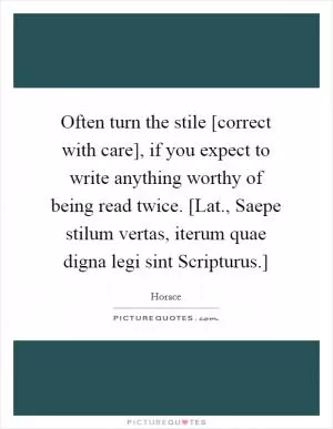 Often turn the stile [correct with care], if you expect to write anything worthy of being read twice. [Lat., Saepe stilum vertas, iterum quae digna legi sint Scripturus.] Picture Quote #1