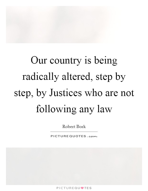 Our country is being radically altered, step by step, by Justices who are not following any law Picture Quote #1