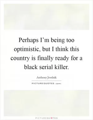 Perhaps I’m being too optimistic, but I think this country is finally ready for a black serial killer Picture Quote #1