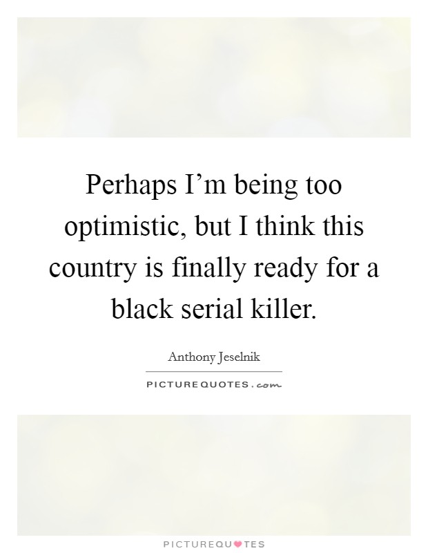 Perhaps I'm being too optimistic, but I think this country is finally ready for a black serial killer. Picture Quote #1