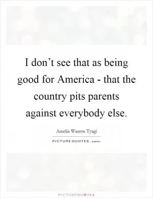 I don’t see that as being good for America - that the country pits parents against everybody else Picture Quote #1