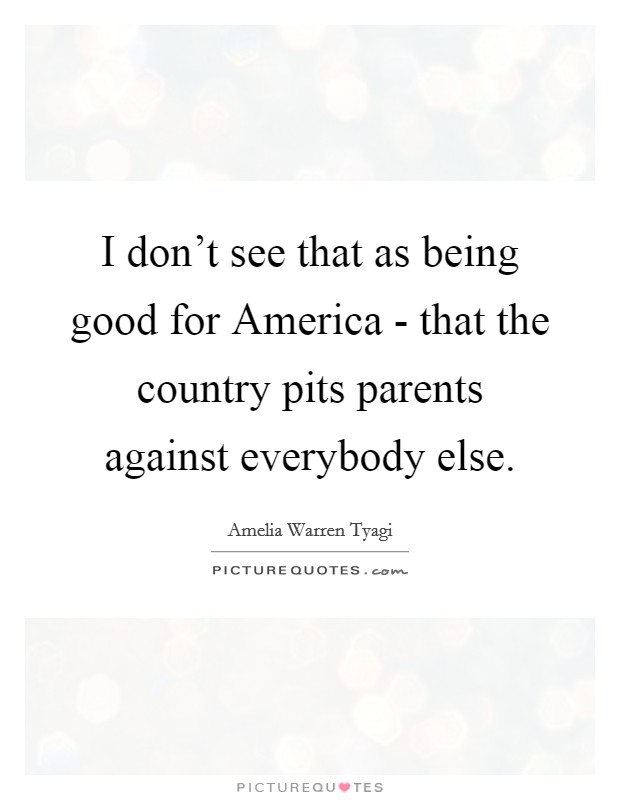I don't see that as being good for America - that the country pits parents against everybody else. Picture Quote #1