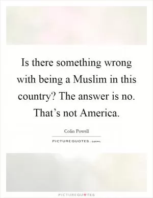 Is there something wrong with being a Muslim in this country? The answer is no. That’s not America Picture Quote #1