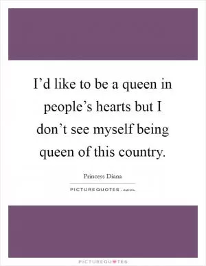 I’d like to be a queen in people’s hearts but I don’t see myself being queen of this country Picture Quote #1