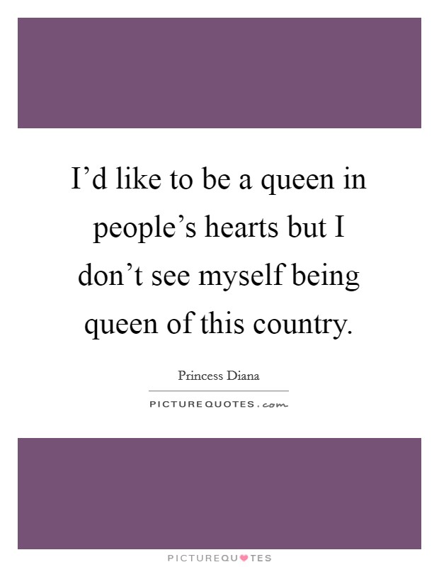 I'd like to be a queen in people's hearts but I don't see myself being queen of this country. Picture Quote #1