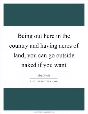 Being out here in the country and having acres of land, you can go outside naked if you want Picture Quote #1