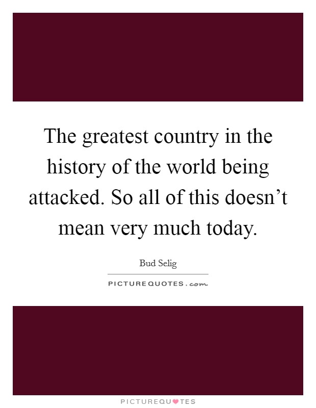 The greatest country in the history of the world being attacked. So all of this doesn't mean very much today. Picture Quote #1