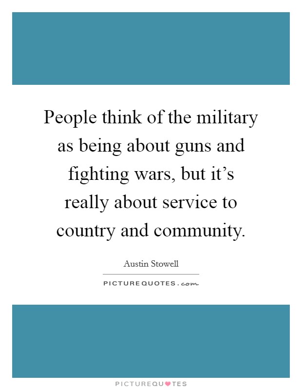 People think of the military as being about guns and fighting wars, but it's really about service to country and community. Picture Quote #1