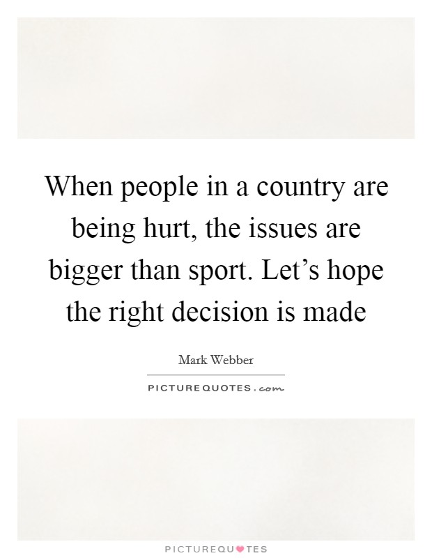 When people in a country are being hurt, the issues are bigger than sport. Let's hope the right decision is made Picture Quote #1