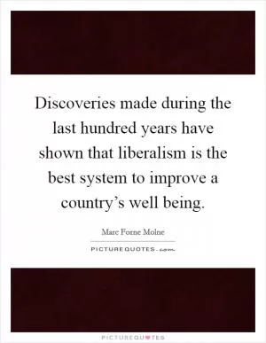 Discoveries made during the last hundred years have shown that liberalism is the best system to improve a country’s well being Picture Quote #1