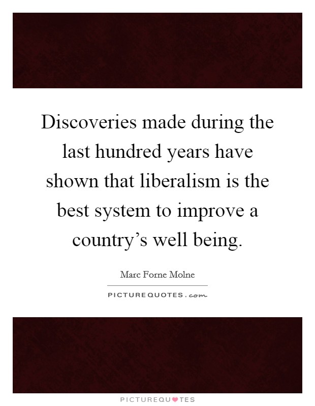 Discoveries made during the last hundred years have shown that liberalism is the best system to improve a country's well being. Picture Quote #1