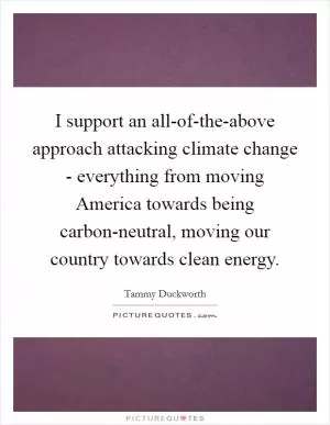 I support an all-of-the-above approach attacking climate change - everything from moving America towards being carbon-neutral, moving our country towards clean energy Picture Quote #1