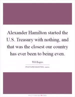 Alexander Hamilton started the U.S. Treasury with nothing, and that was the closest our country has ever been to being even Picture Quote #1