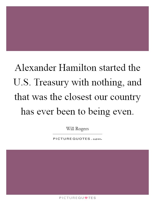 Alexander Hamilton started the U.S. Treasury with nothing, and that was the closest our country has ever been to being even. Picture Quote #1