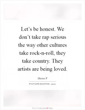 Let’s be honest. We don’t take rap serious the way other cultures take rock-n-roll, they take country. They artists are being loved Picture Quote #1